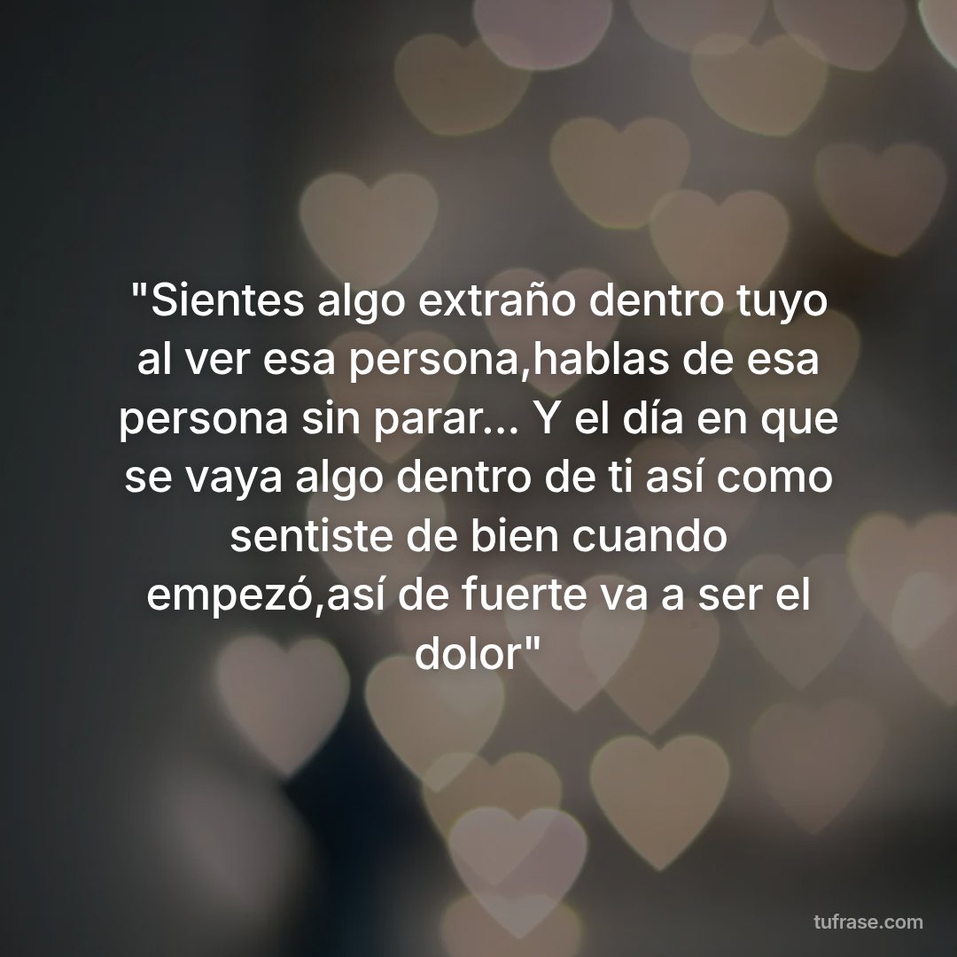 "Sientes algo extraño dentro tuyo al ver esa persona,hablas de esa persona sin parar... Y el día en que se vaya algo dentro de ti así como sentiste de bien cuando empezó,así de fuerte va a ser el dolor"