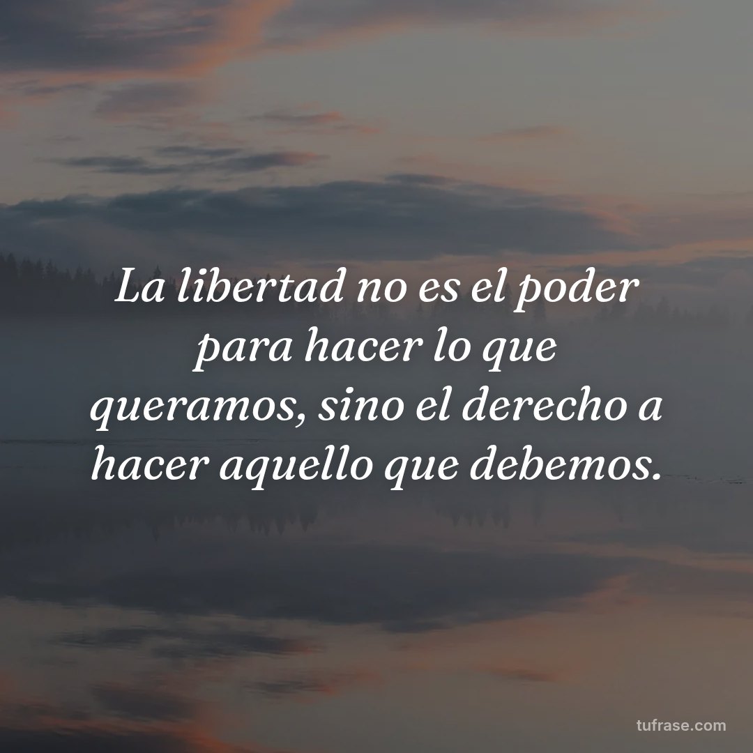 La libertad no es el poder para hacer lo que queramos, sino el derecho a hacer aquello que debemos.