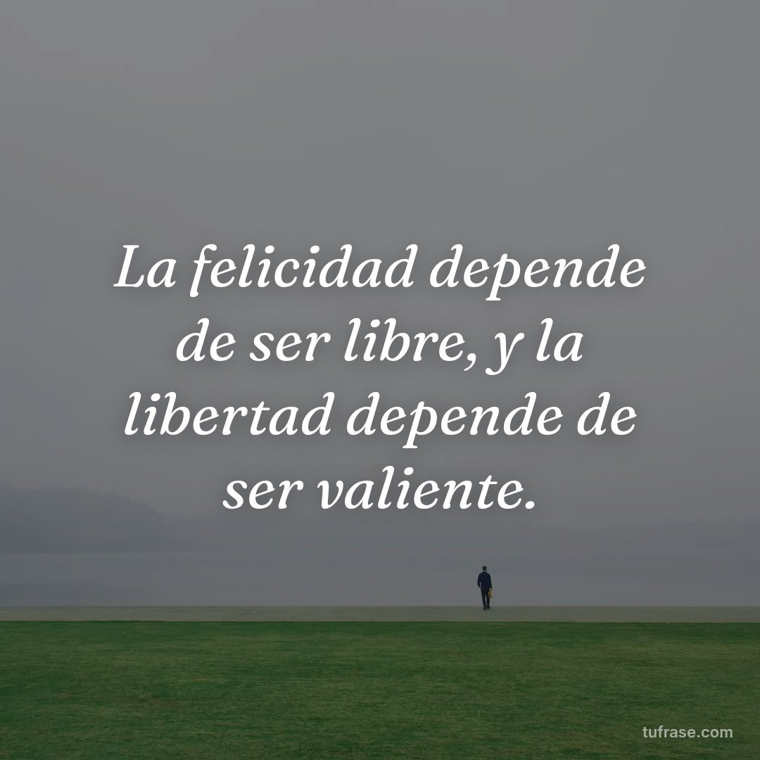 La felicidad depende de ser libre, y la libertad depende de ser valiente.