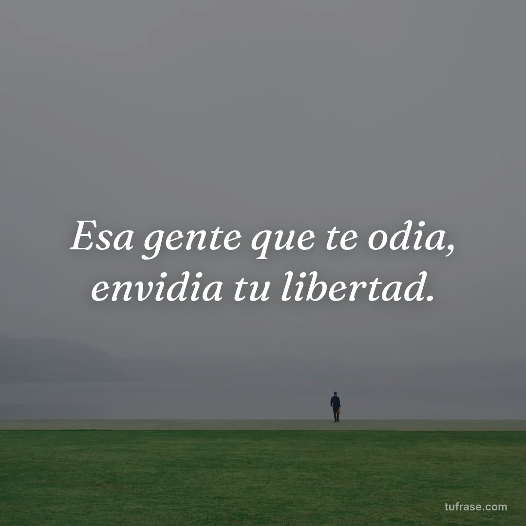 Esa gente que te odia, envidia tu libertad.