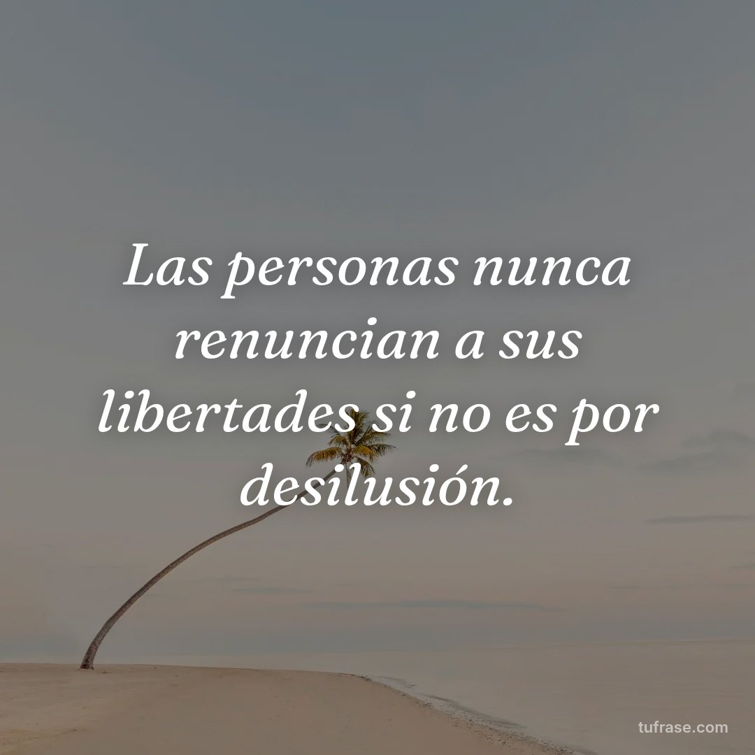 Las personas nunca renuncian a sus libertades si no es por desilusión.