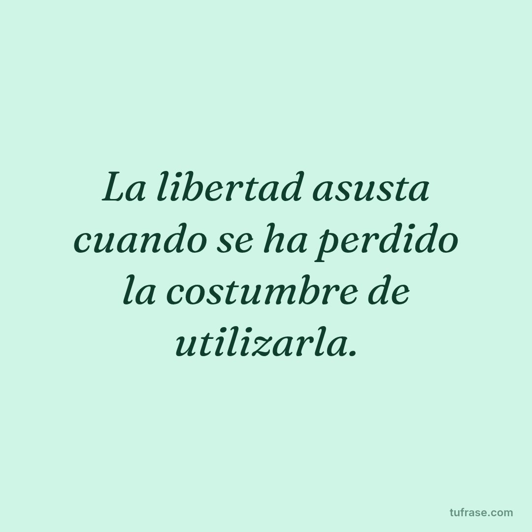 La libertad asusta cuando se ha perdido la costumbre de utilizarla.