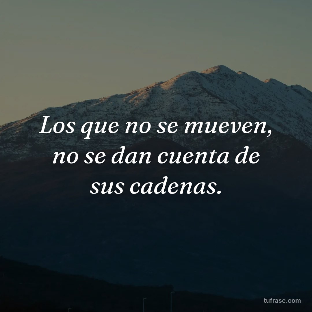 Los que no se mueven, no se dan cuenta de sus cadenas.