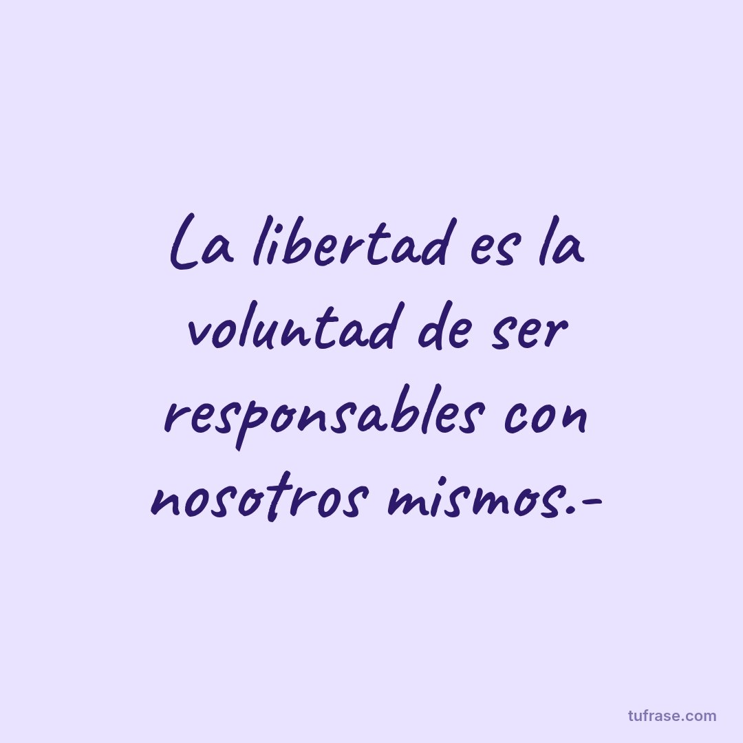 La libertad es la voluntad de ser responsables con nosotros mismos.-