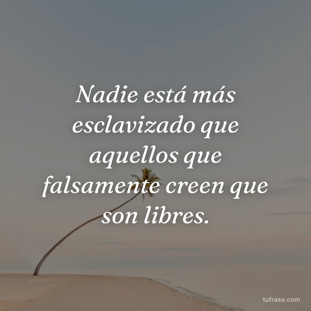 Nadie está más esclavizado que aquellos que falsamente creen que son libres.