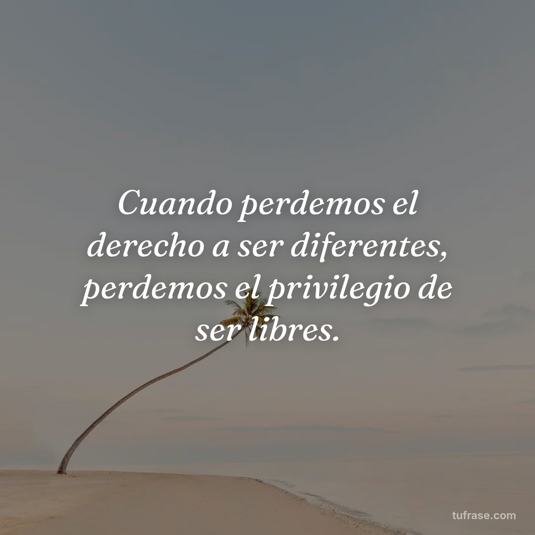 Cuando perdemos el derecho a ser diferentes, perdemos el privilegio de ser libres.