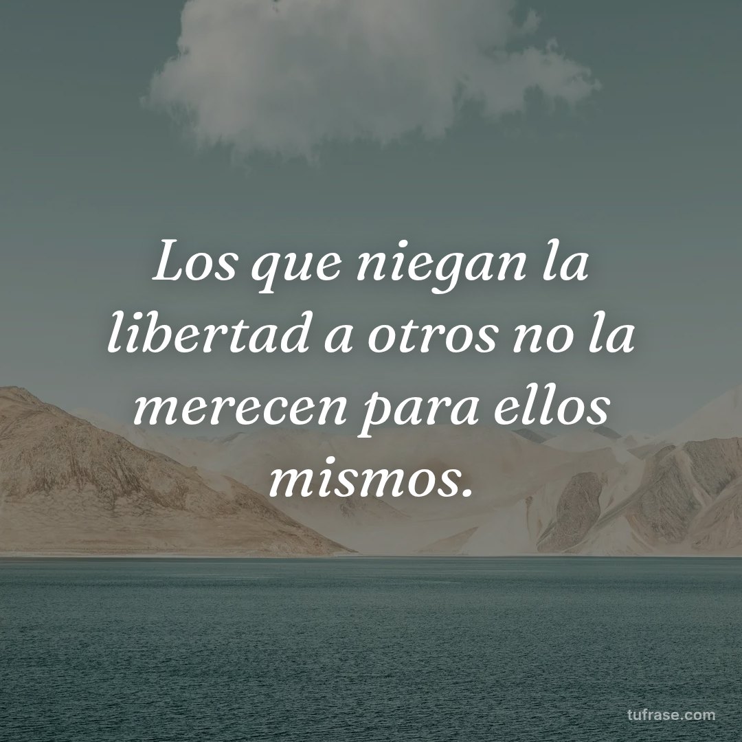 Los que niegan la libertad a otros no la merecen para ellos mismos.