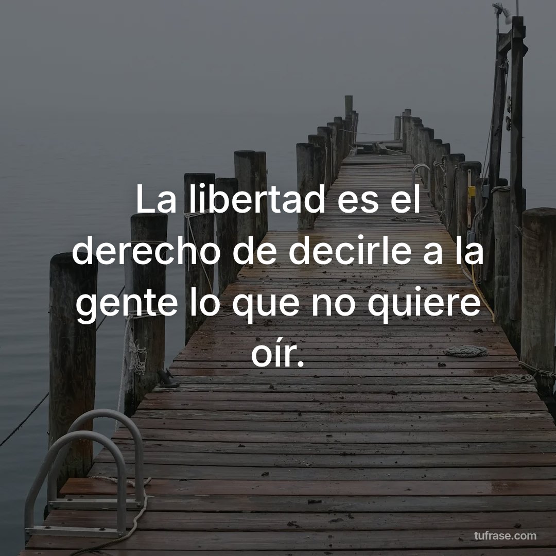 La libertad es el derecho de decirle a la gente lo que no quiere oír.