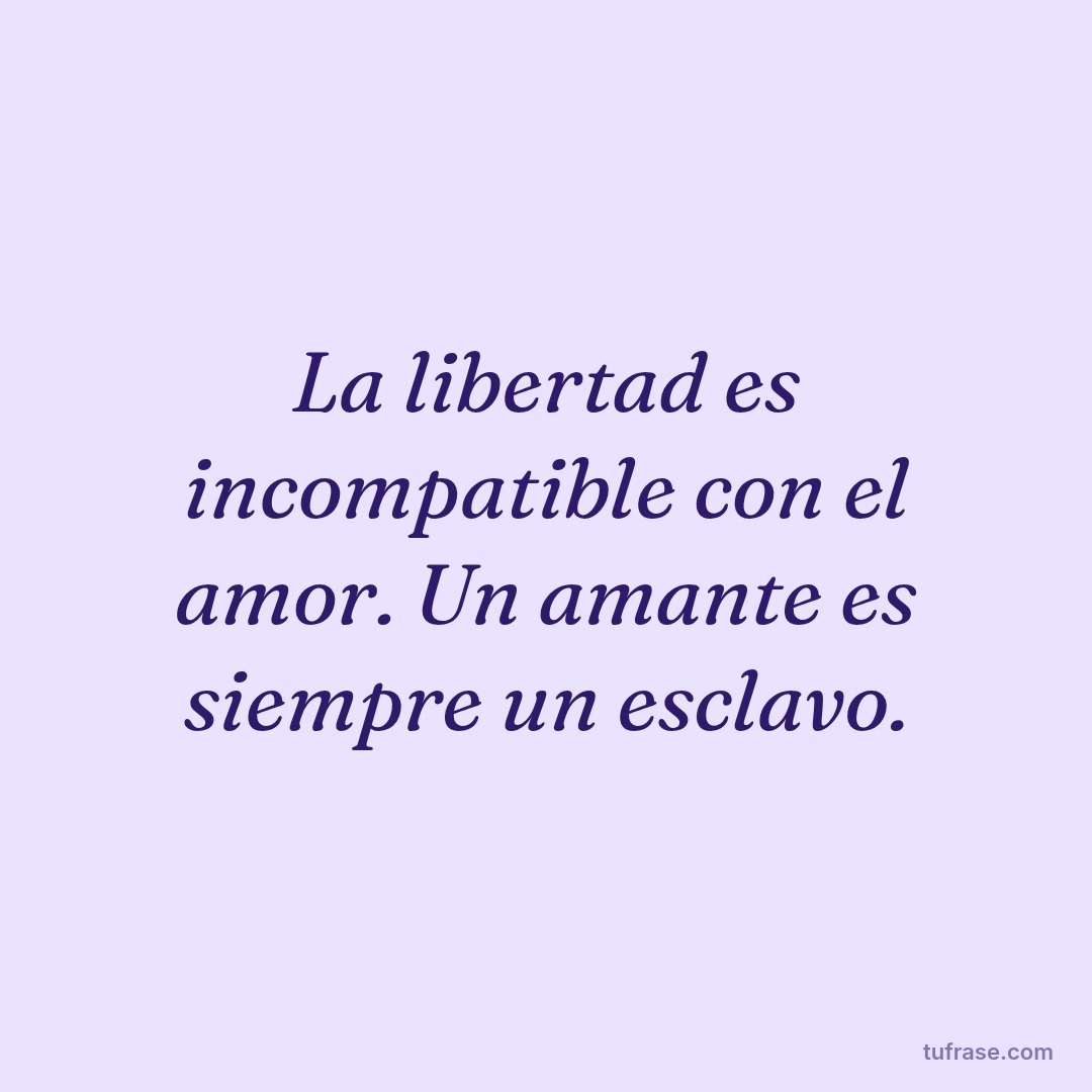 La libertad es incompatible con el amor. Un amante es siempre un esclavo.