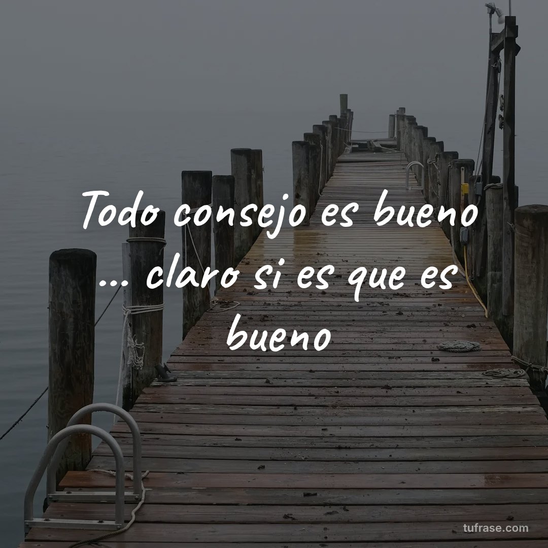 Todo consejo es bueno ... claro si es que es bueno