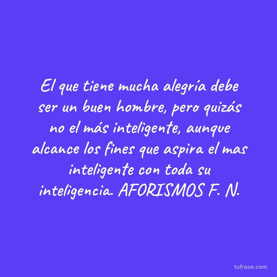 El que tiene mucha alegría debe ser un buen hombre, pero quizás no el más inteligente, aunque alcance los fines que aspira el mas inteligente con toda su inteligencia. AFORISMOS F. N.