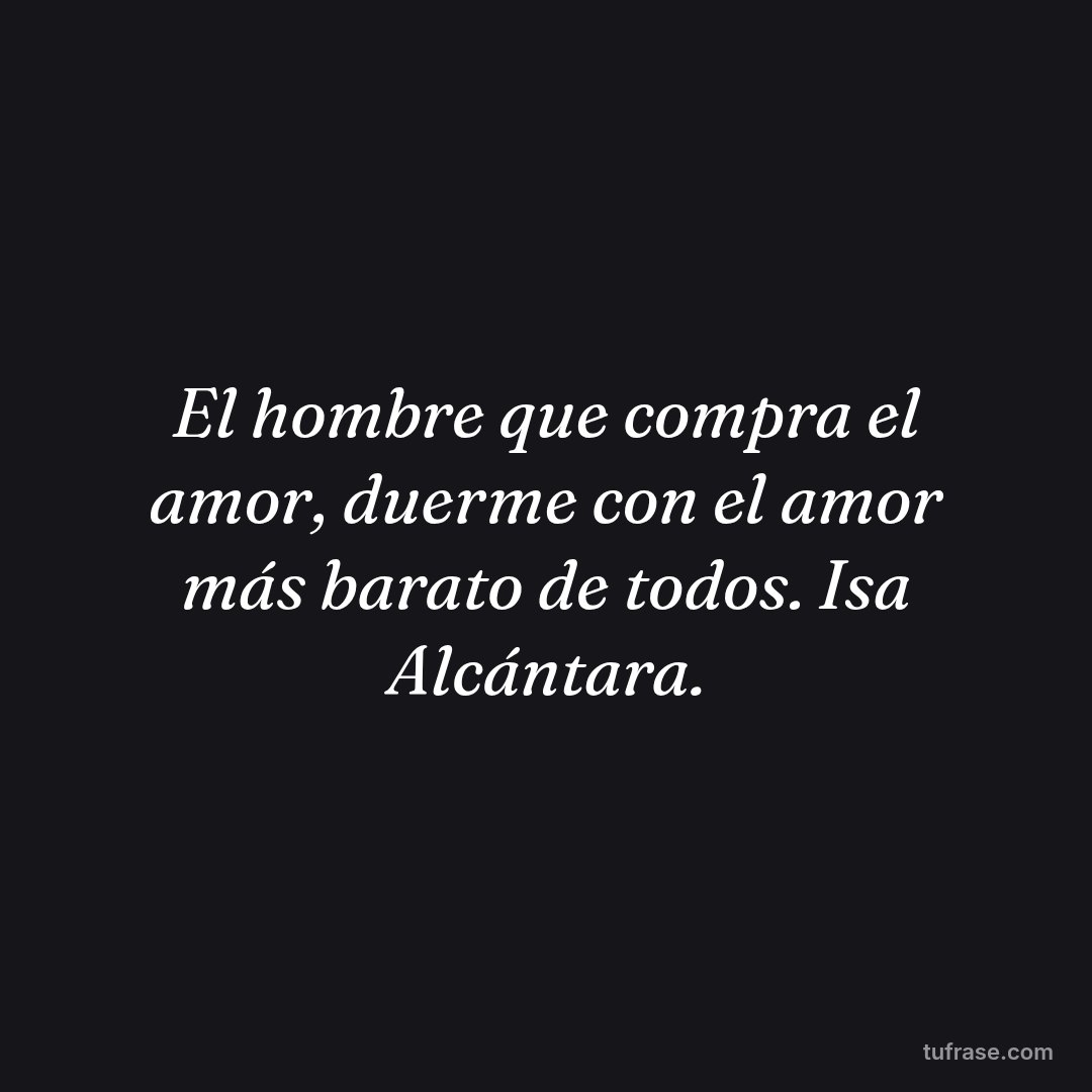 El hombre que compra el amor, duerme con el amor más barato de todos. Isa Alcántara.