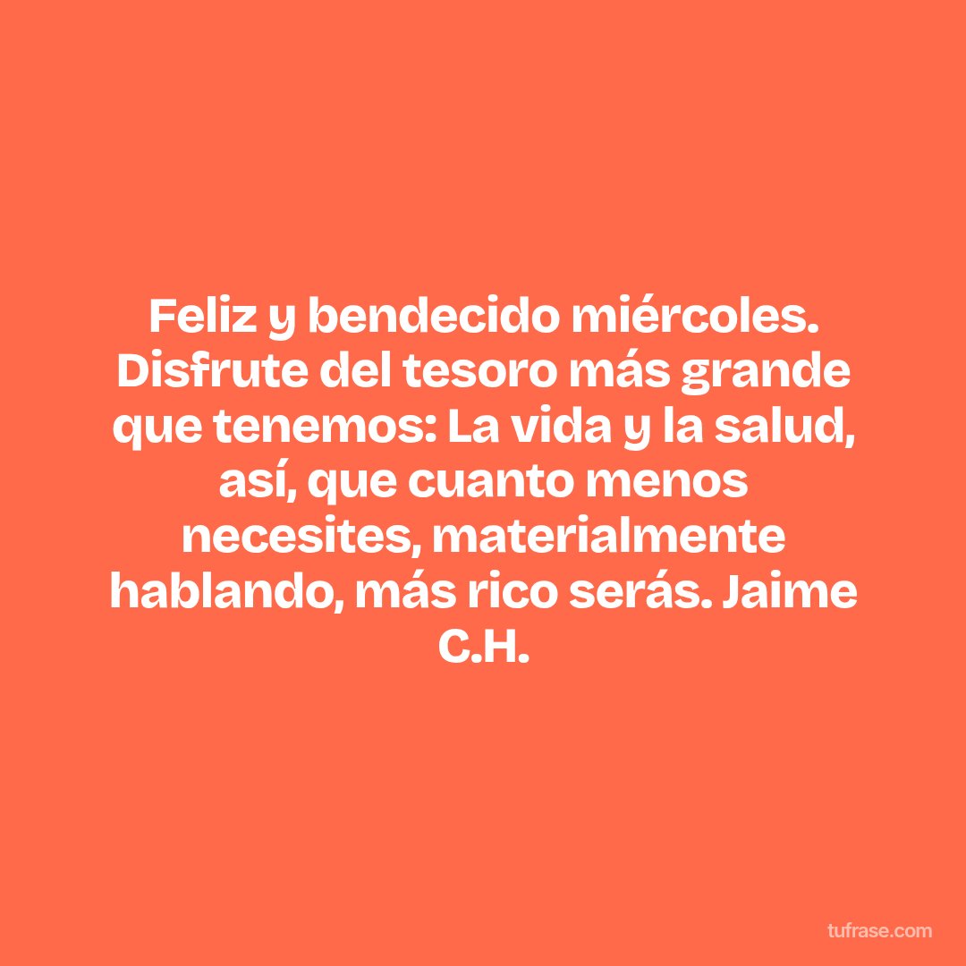 Feliz y bendecido miércoles. Disfrute del tesoro más grande que tenemos: La vida y la salud, así, que cuanto menos necesites, materialmente hablando, más rico serás. Jaime C.H.