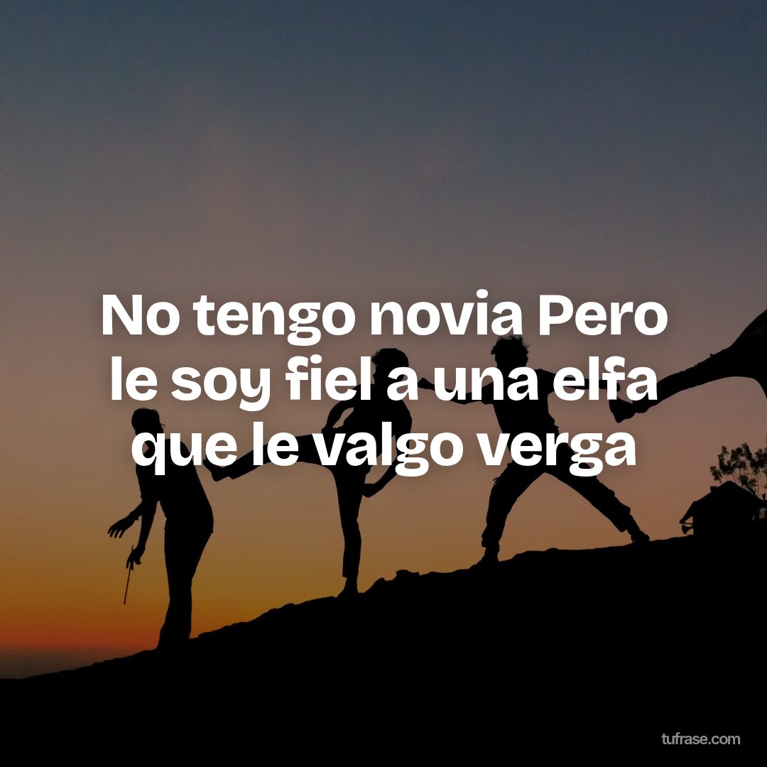 No tengo novia Pero le soy fiel a una elfa que le valgo verga