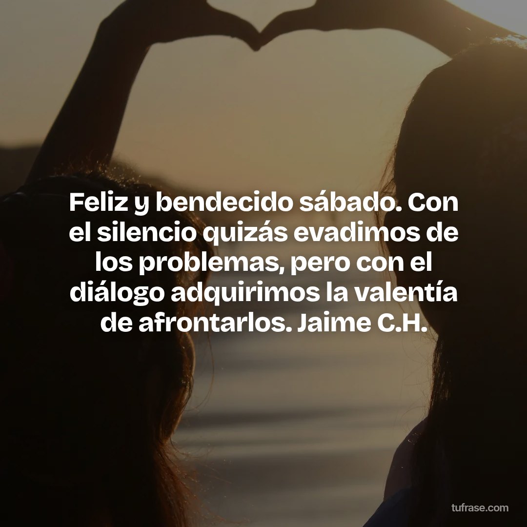 Feliz y bendecido sábado. Con el silencio quizás evadimos de los problemas, pero con el diálogo adquirimos la valentía de afrontarlos. Jaime C.H.