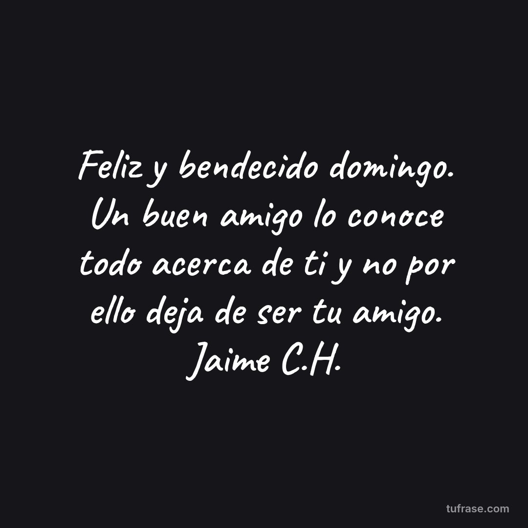 Feliz y bendecido domingo. Un buen amigo lo conoce todo acerca de ti y no por ello deja de ser tu amigo. Jaime C.H.
