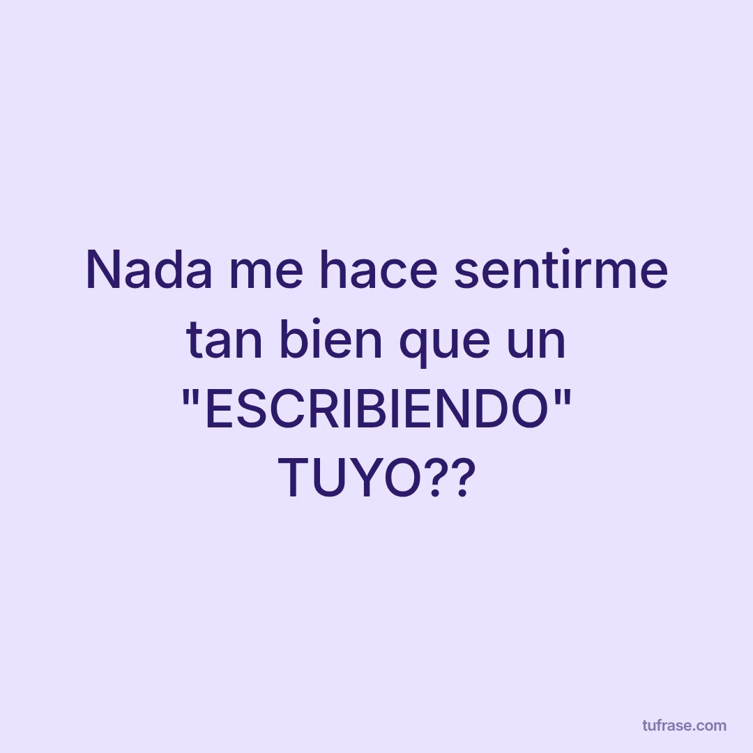 Nada me hace sentirme tan bien que un "ESCRIBIENDO" TUYO??