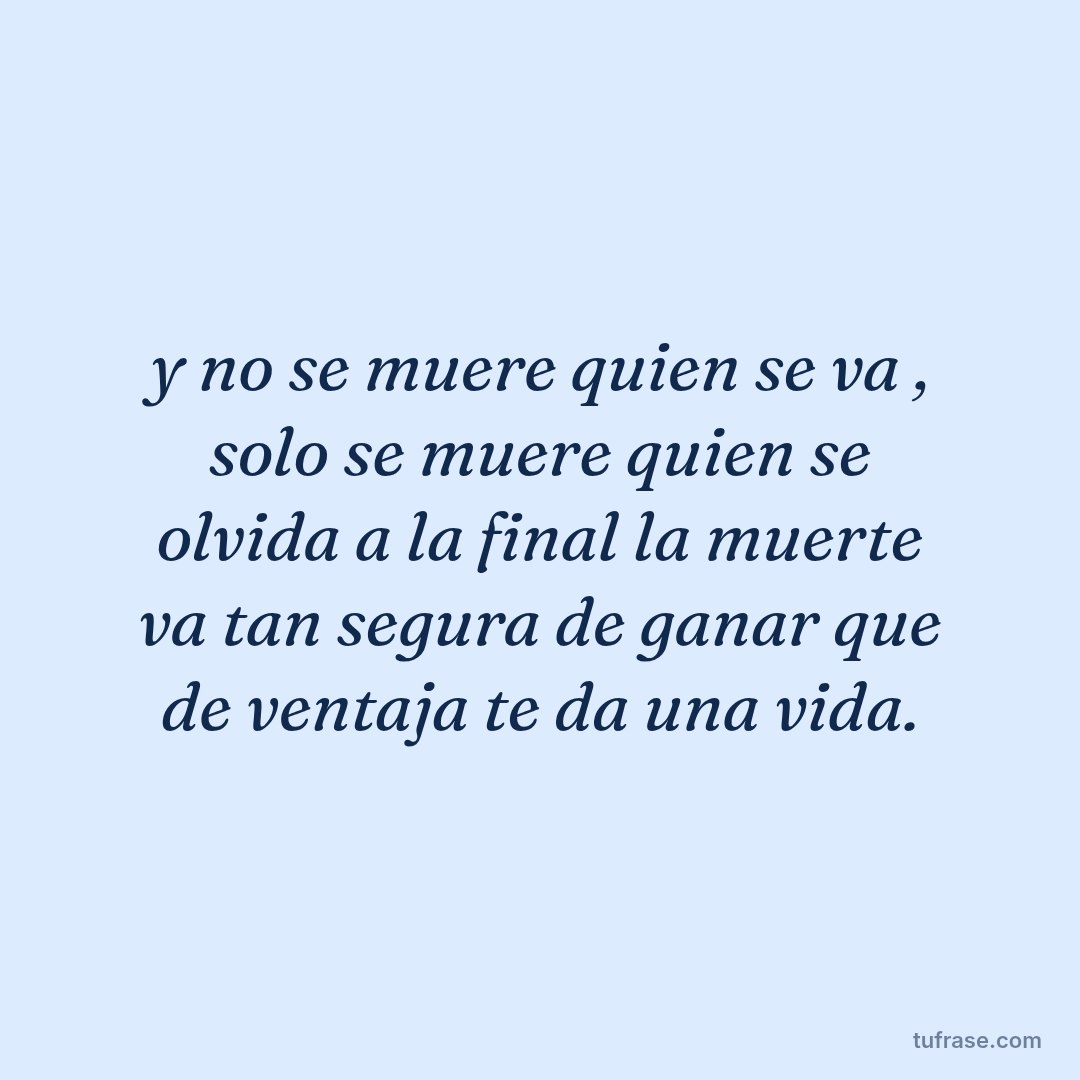 y no se muere quien se va , solo se muere quien se olvida a la final la muerte va tan segura de ganar que de ventaja te da una vida.