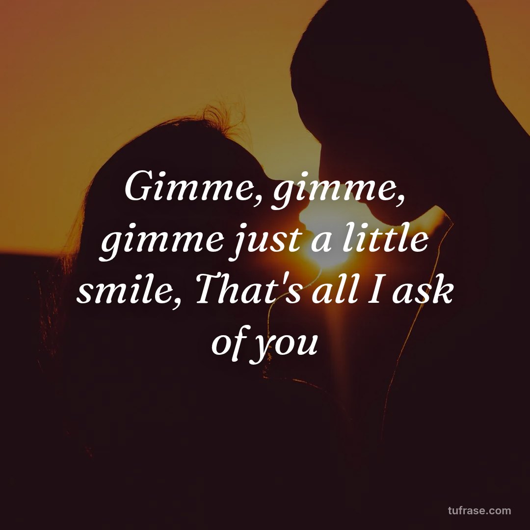 Gimme, gimme, gimme just a little smile, That's all I ask of you
