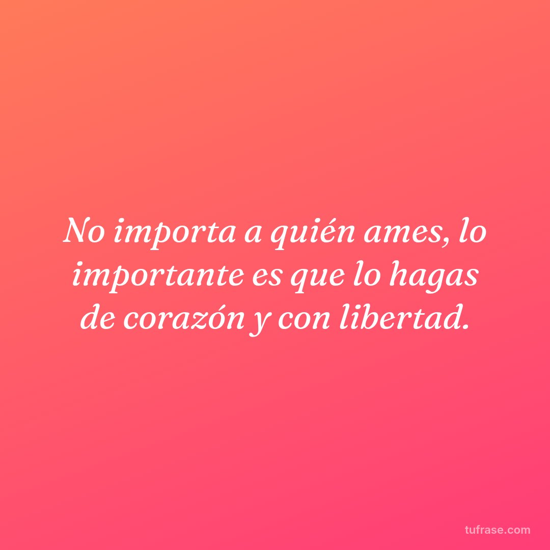 No importa a quién ames, lo importante es que lo hagas de corazón y con libertad.