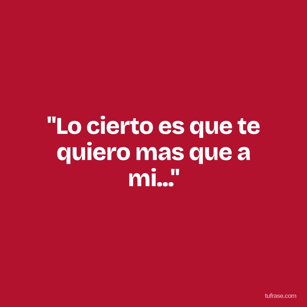 "Lo cierto es que te quiero mas que a mi..."