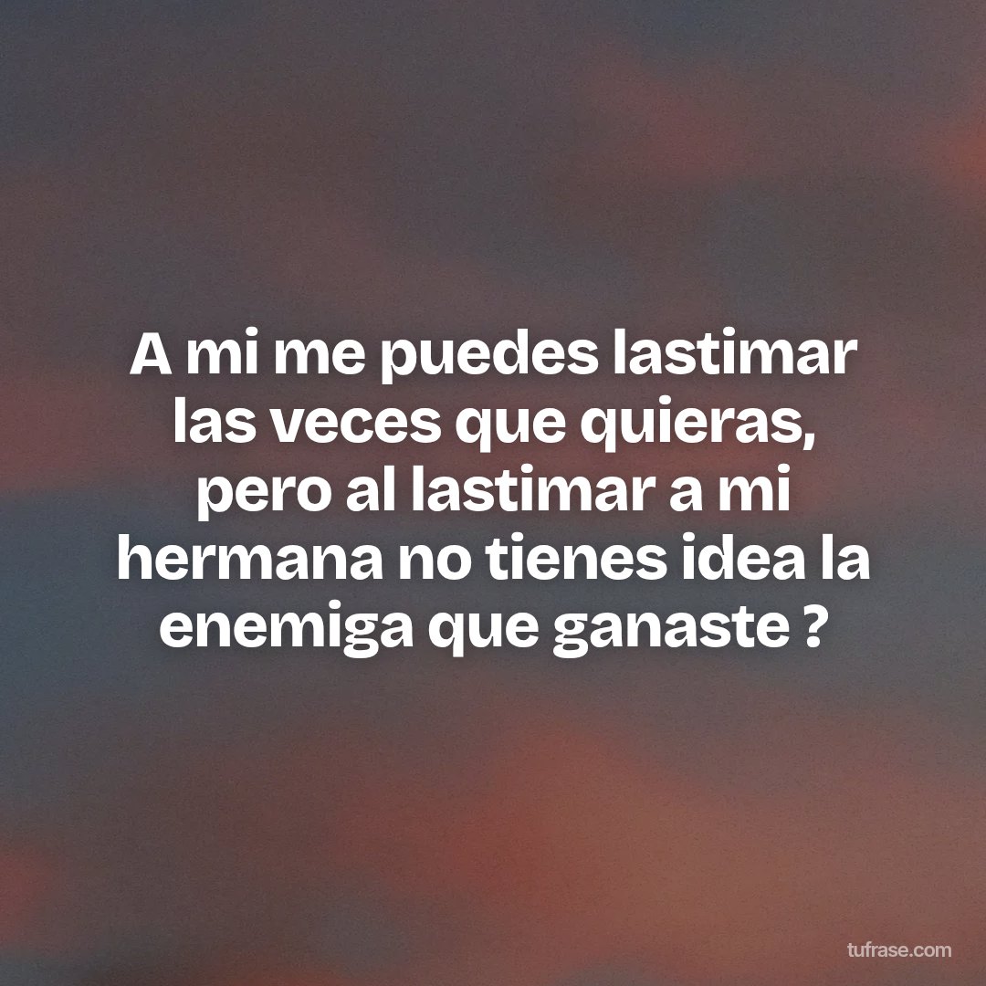 A mi me puedes lastimar las veces que quieras, pero al lastimar a mi hermana no tienes idea la enemiga que ganaste ?