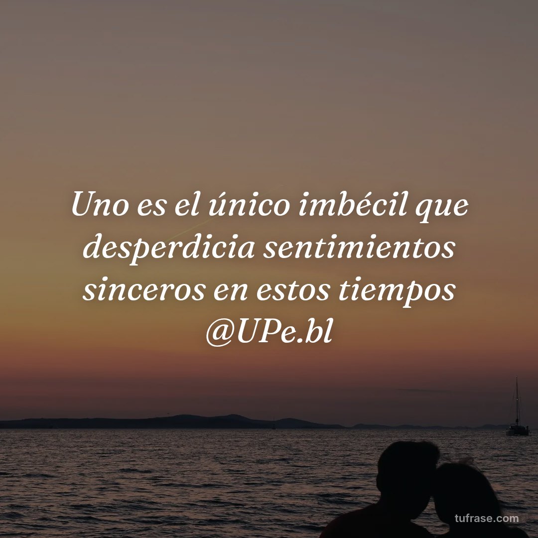 Uno es el único imbécil que desperdicia sentimientos sinceros en estos tiempos @UPe.bl