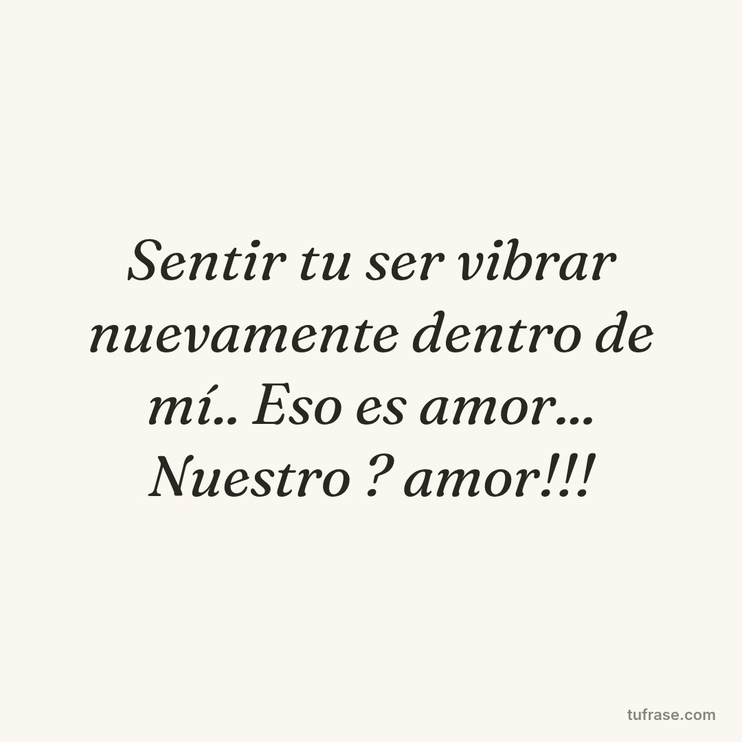 Sentir tu ser vibrar nuevamente dentro de mí.. Eso es amor... Nuestro ? amor!!!