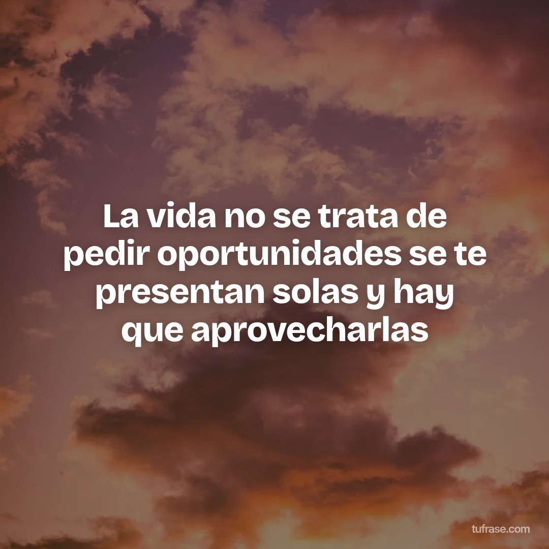 La vida no se trata de pedir oportunidades se te presentan solas y hay que aprovecharlas