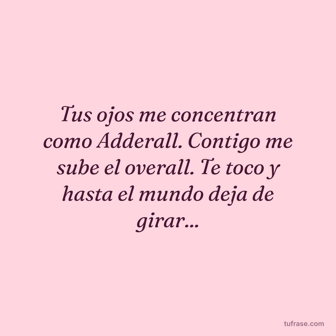 Tus ojos me concentran como Adderall. Contigo me sube el overall. Te toco y hasta el mundo deja de girar...