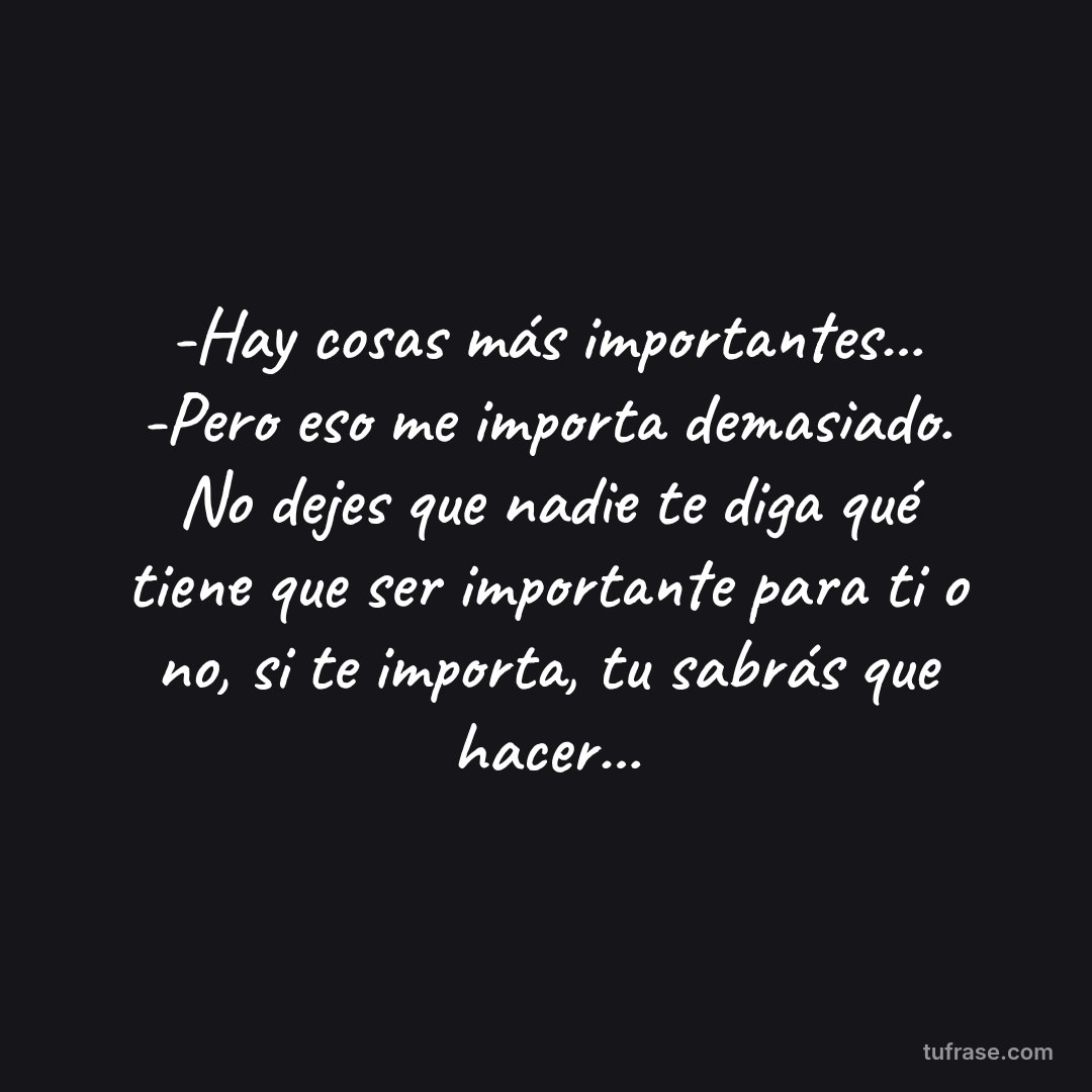 -Hay cosas más importantes... -Pero eso me importa demasiado. No dejes que nadie te diga qué tiene que ser importante para ti o no, si te importa, tu sabrás que hacer...