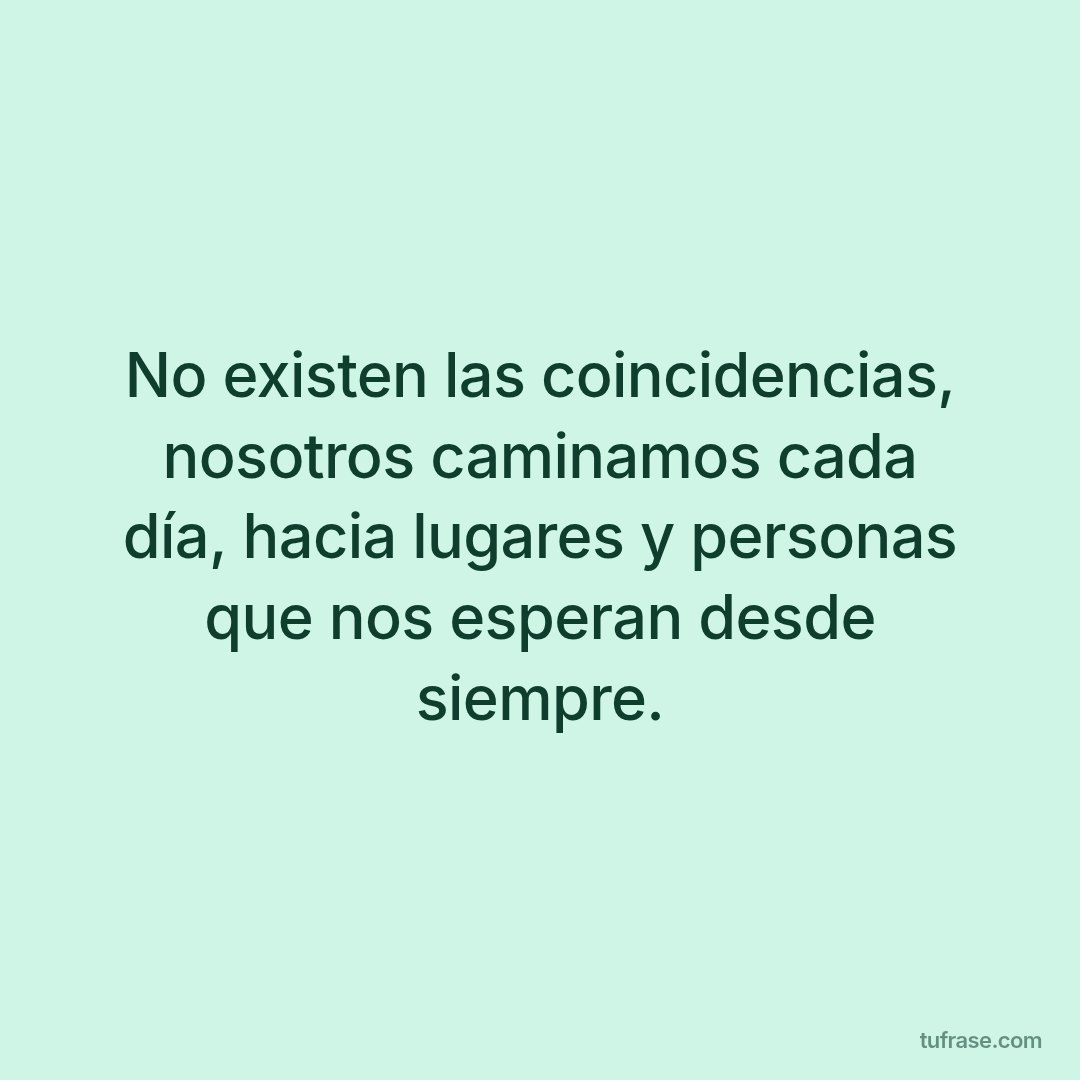 No existen las coincidencias, nosotros caminamos cada día, hacia lugares y personas que nos esperan desde siempre.
