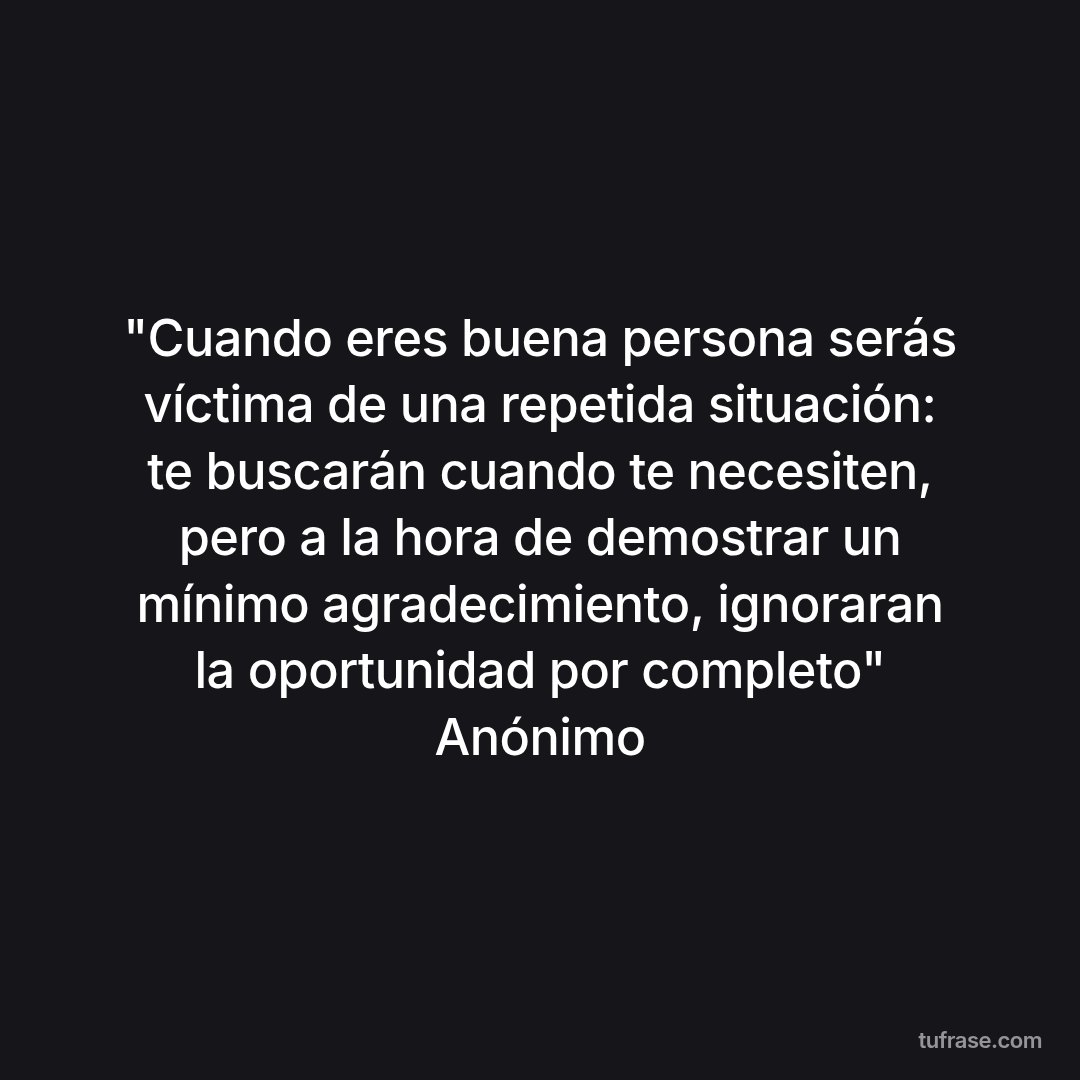 "Cuando eres buena persona serás víctima de una repetida situación: te buscarán cuando te necesiten, pero a la hora de demostrar un mínimo agradecimiento, ignoraran la oportunidad por completo" Anónimo