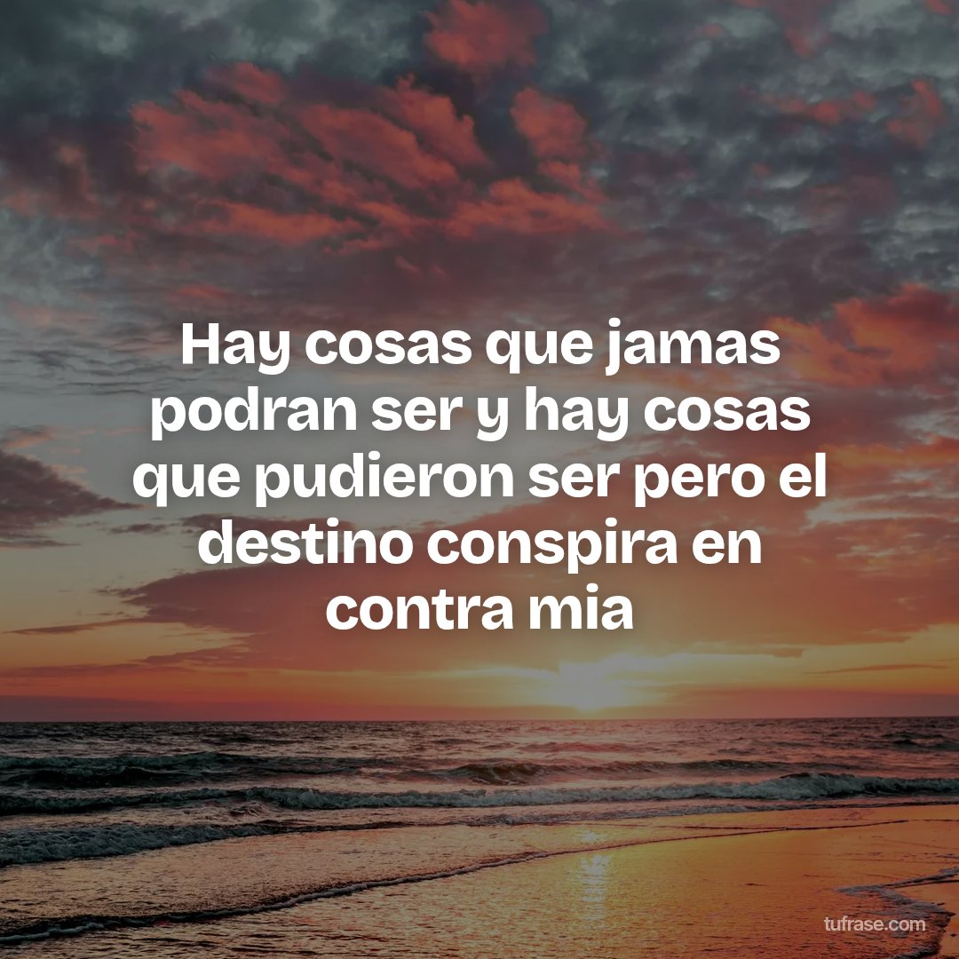 Hay cosas que jamas podran ser y hay cosas que pudieron ser pero el destino conspira en contra mia
