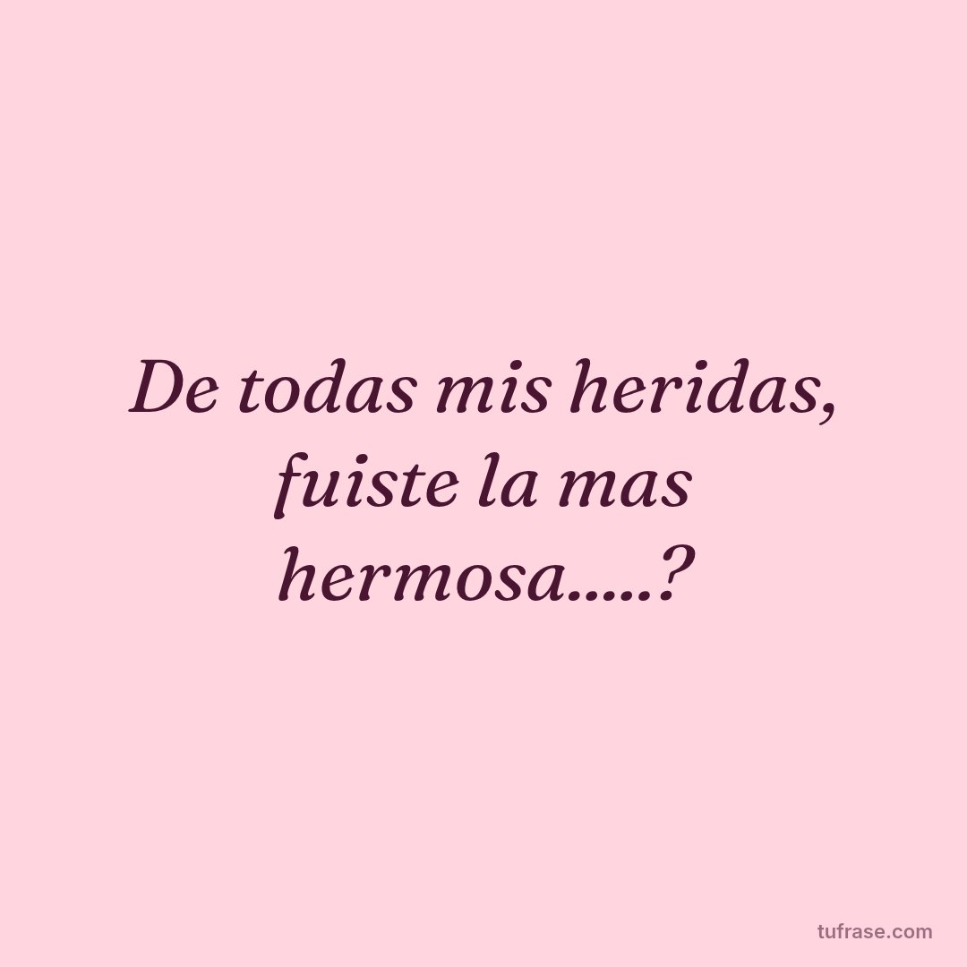 De todas mis heridas, fuiste la mas hermosa.....?