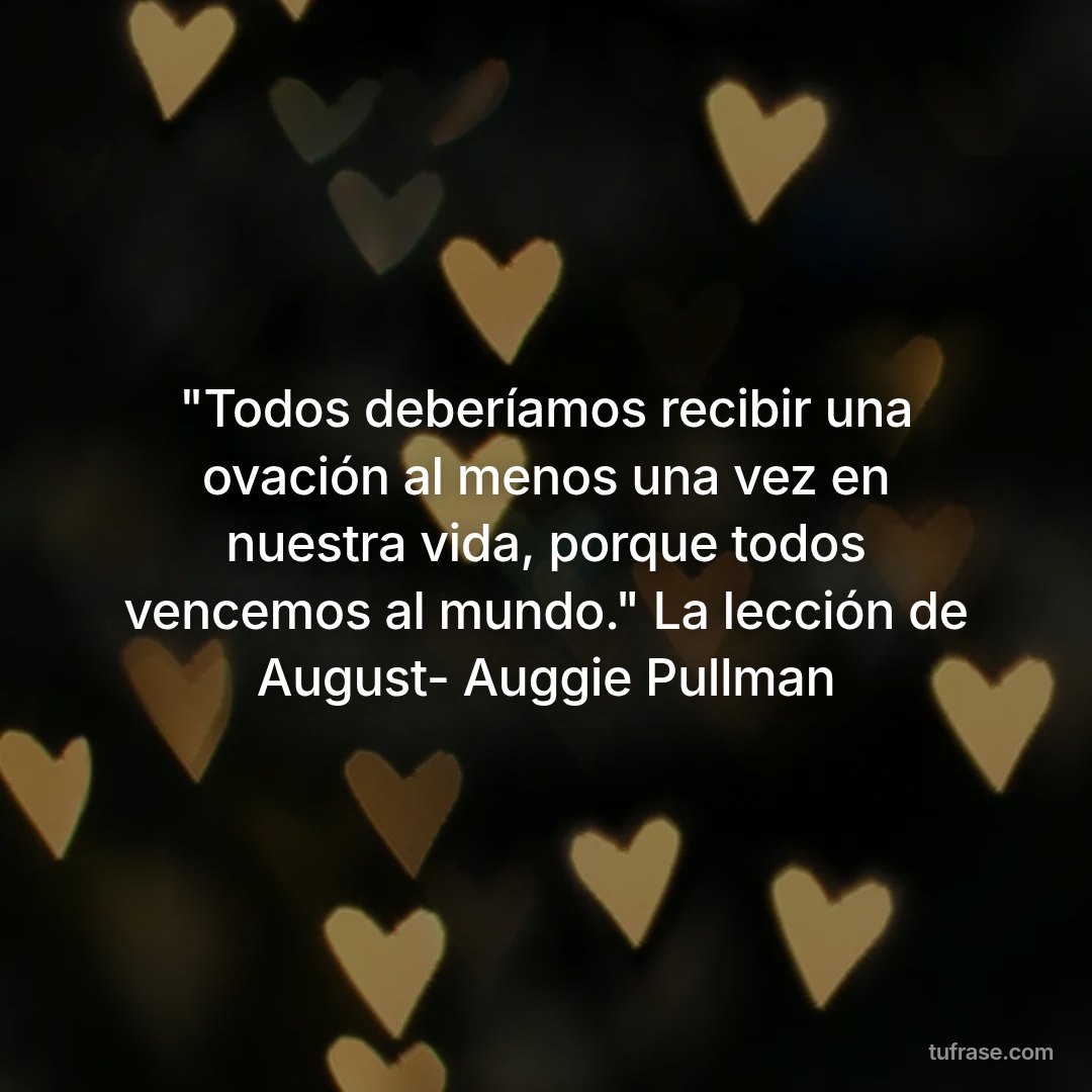 "Todos deberíamos recibir una ovación al menos una vez en nuestra vida, porque todos vencemos al mundo." La lección de August- Auggie Pullman