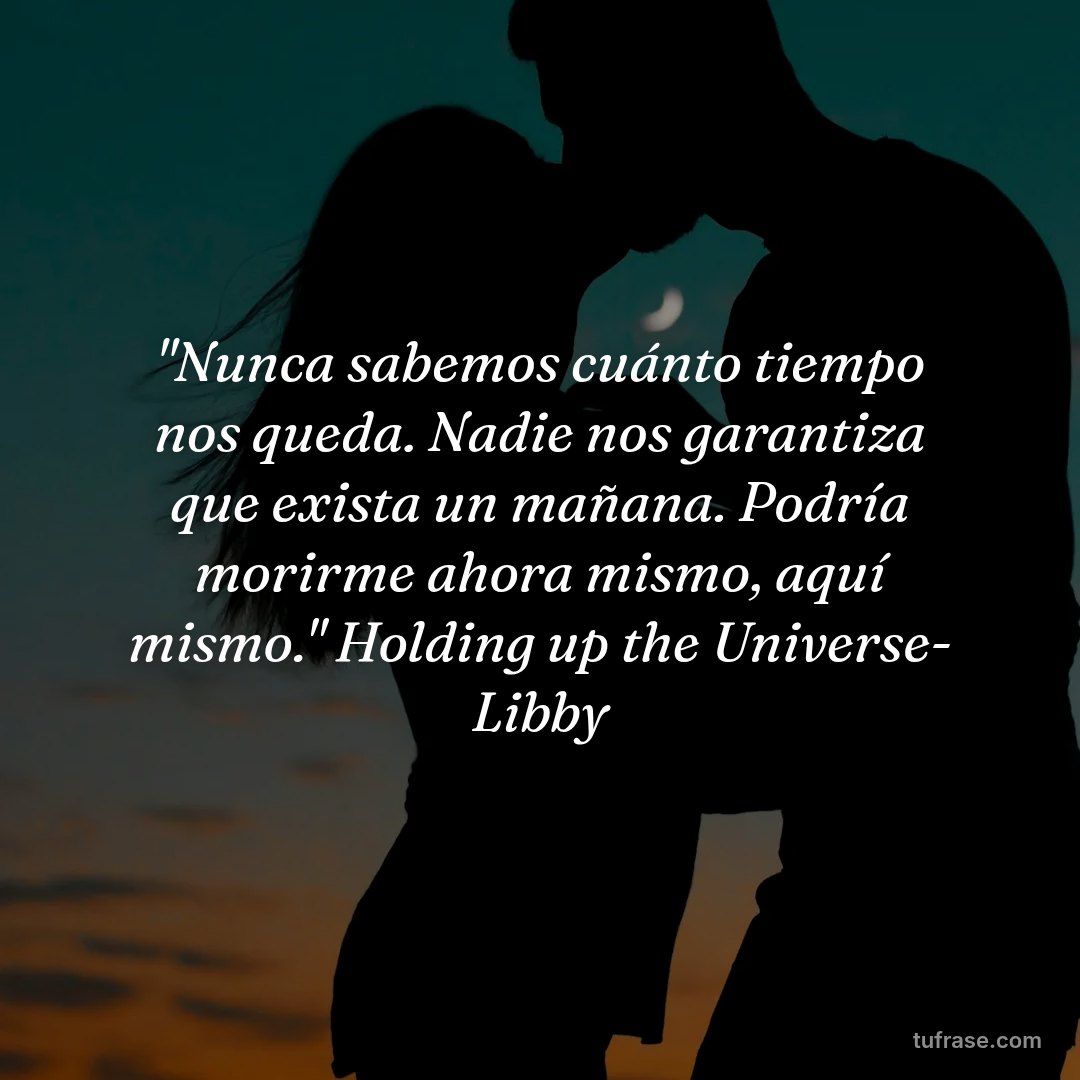 "Nunca sabemos cuánto tiempo nos queda. Nadie nos garantiza que exista un mañana. Podría morirme ahora mismo, aquí mismo." Holding up the Universe- Libby