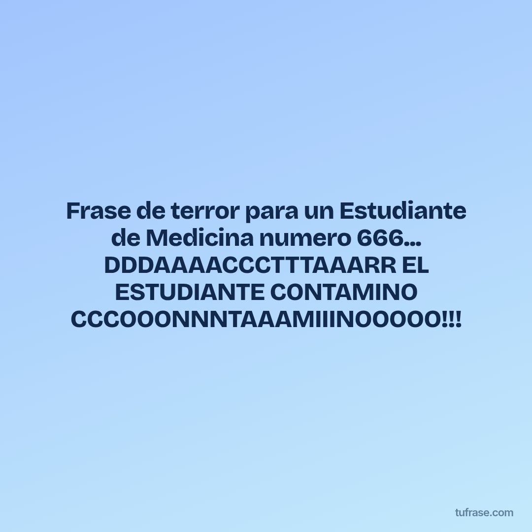 Frase de terror para un Estudiante de Medicina numero 666... DDDAAAACCCTTTAAARR EL ESTUDIANTE CONTAMINO CCCOOONNNTAAAMIIINOOOOO!!!