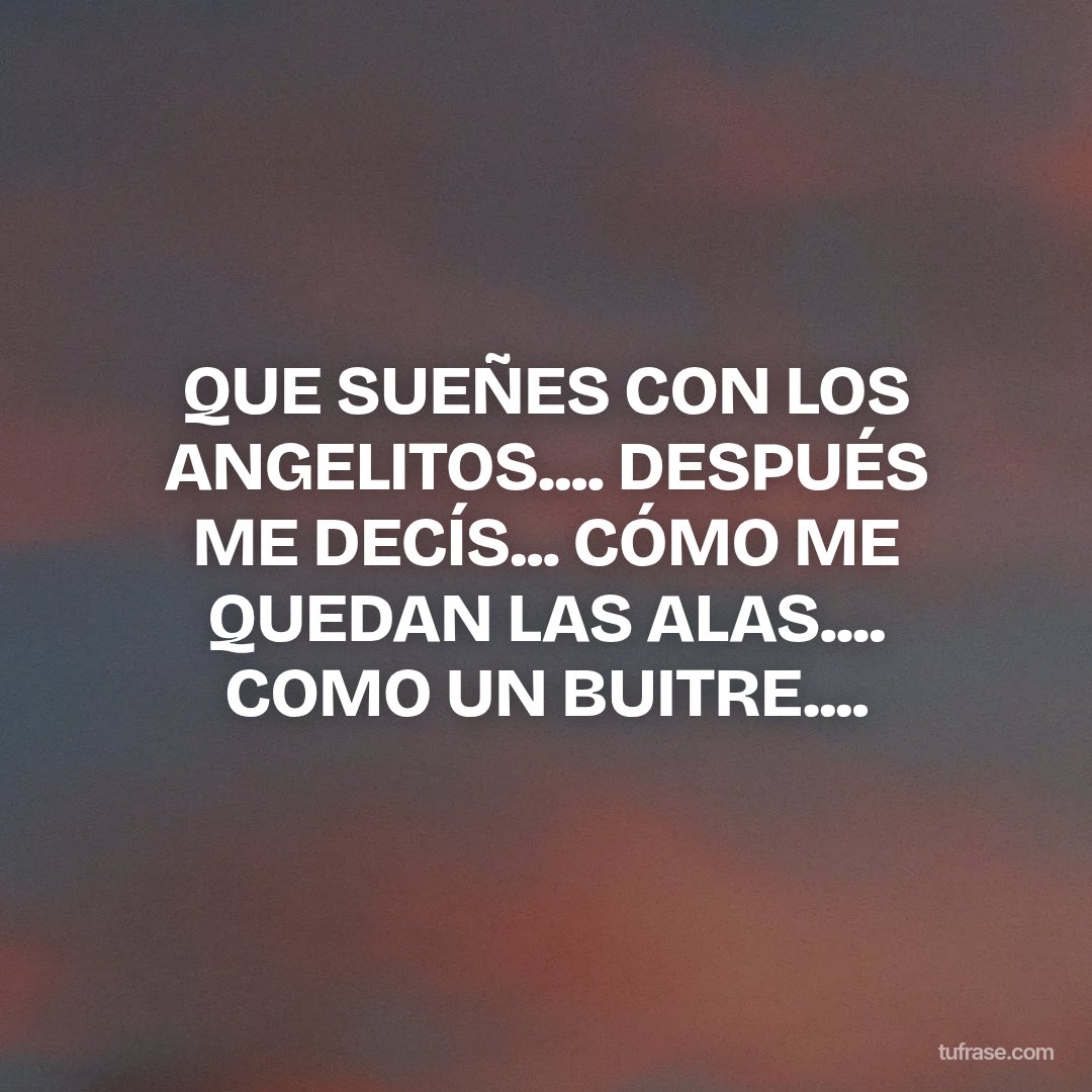 QUE SUEÑES CON LOS ANGELITOS.... DESPUÉS ME DECÍS... CÓMO ME QUEDAN LAS ALAS.... COMO UN BUITRE....