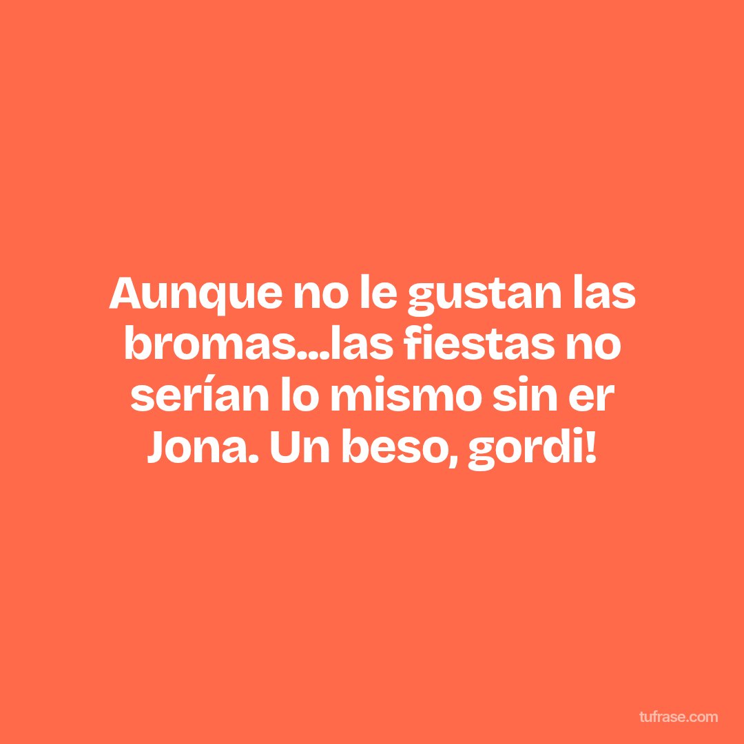 Aunque no le gustan las bromas...las fiestas no serían lo mismo sin er Jona. Un beso, gordi!