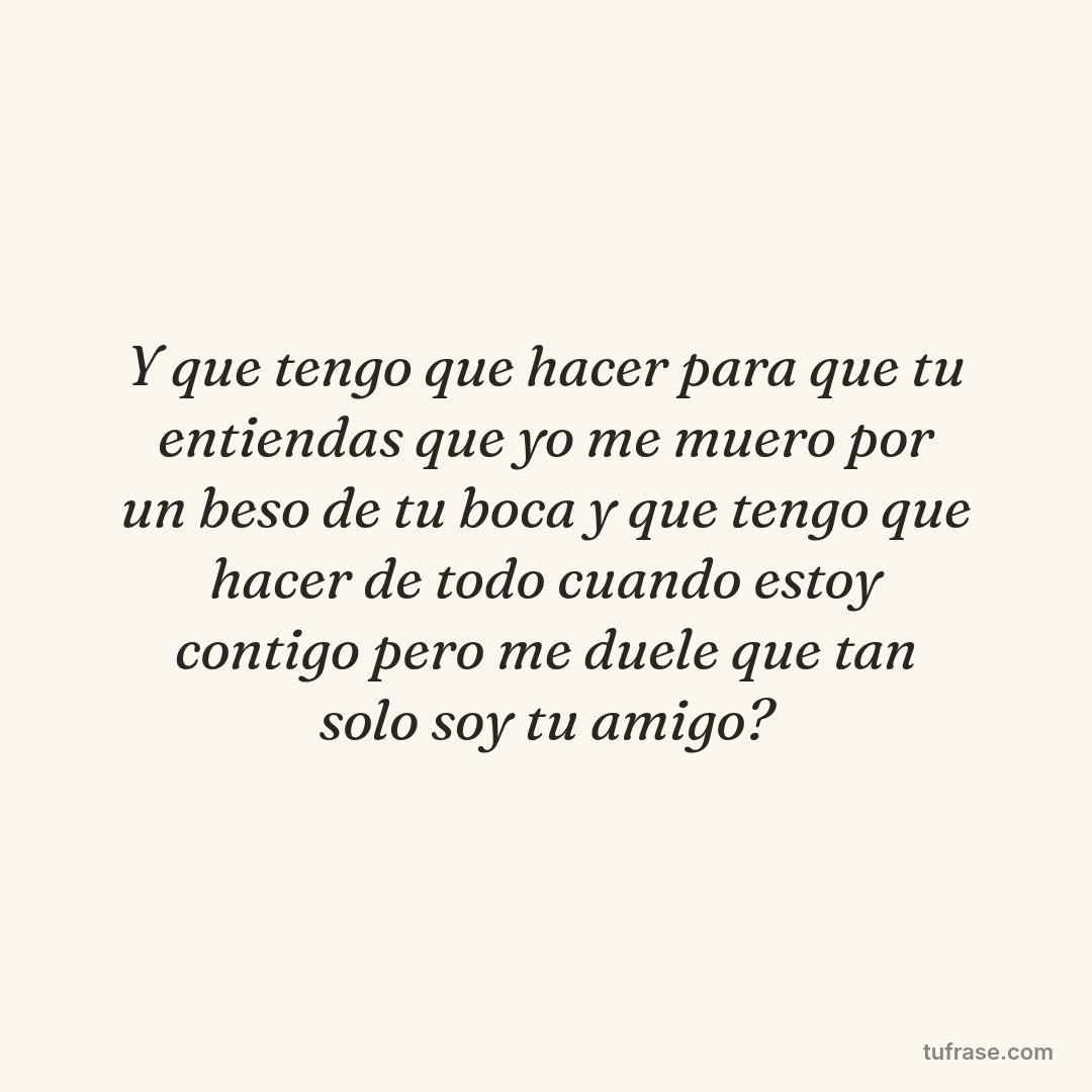 Y que tengo que hacer para que tu entiendas que yo me muero por un beso de tu boca y que tengo que hacer de todo cuando estoy contigo pero me duele que tan solo soy tu amigo?