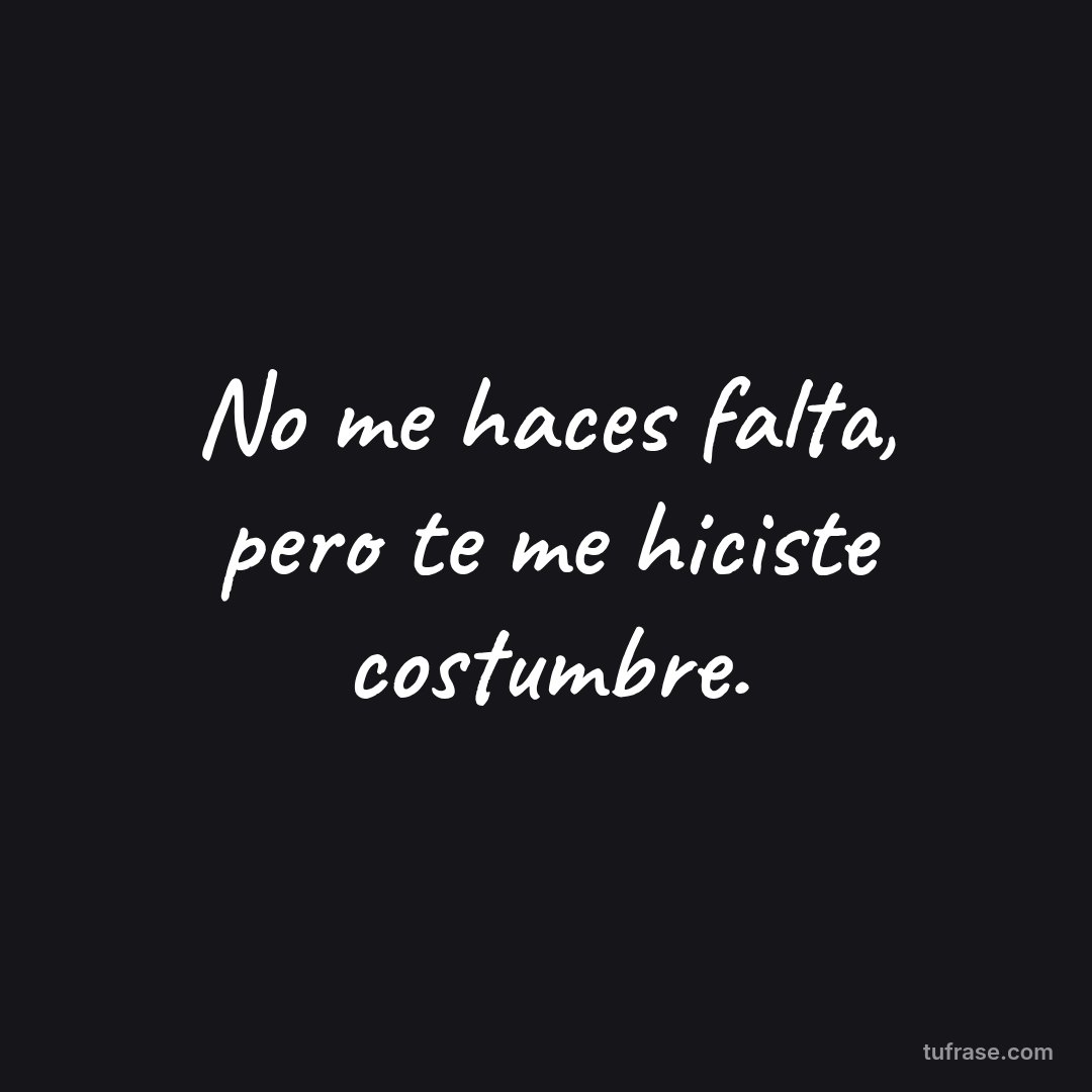 No me haces falta, pero te me hiciste costumbre.