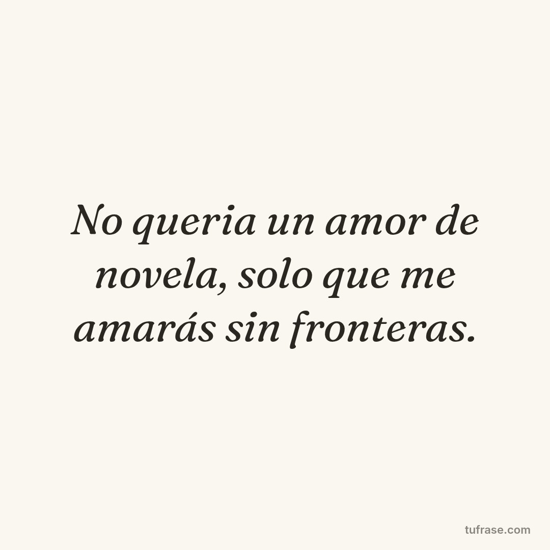 No queria un amor de novela, solo que me amarás sin fronteras.
