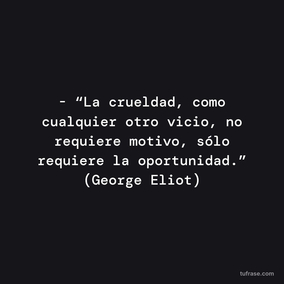 - “La crueldad, como cualquier otro vicio, no requiere motivo, sólo requiere la oportunidad.” (George Eliot)