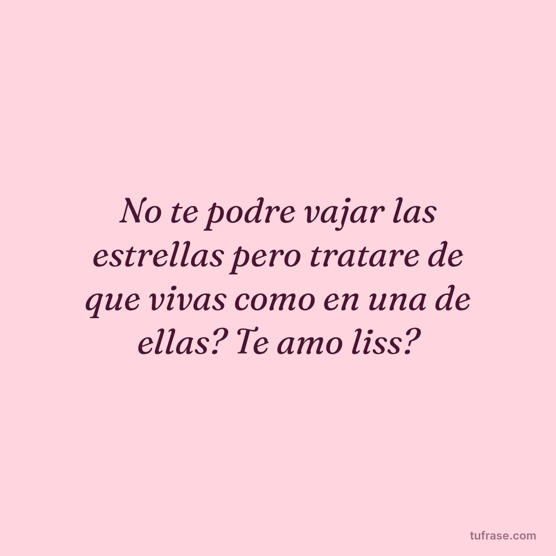 No te podre vajar las estrellas pero tratare de que vivas como en una de ellas? Te amo liss?