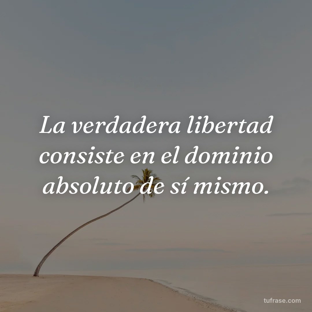 La verdadera libertad consiste en el dominio absoluto de sí mismo.