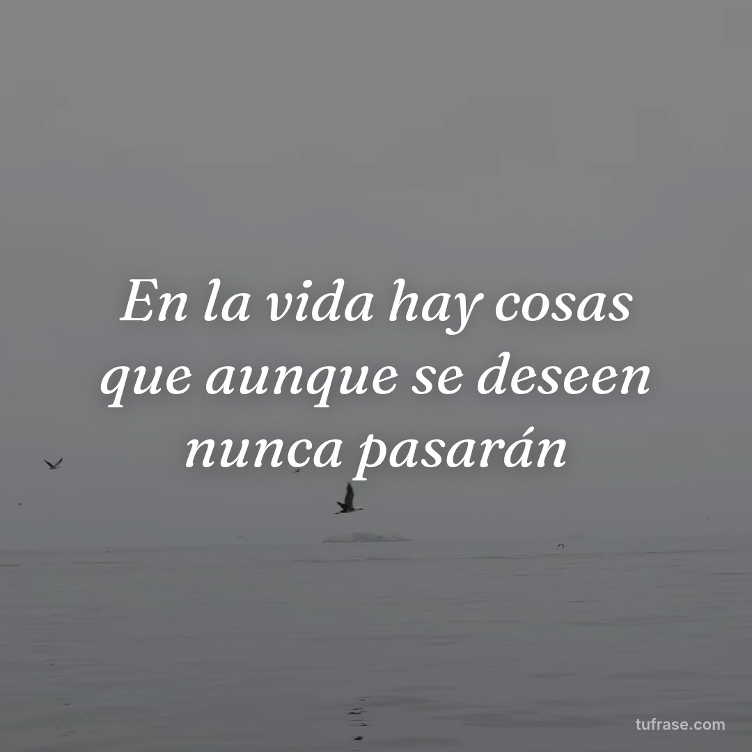 En la vida hay cosas que aunque se deseen nunca pasarán