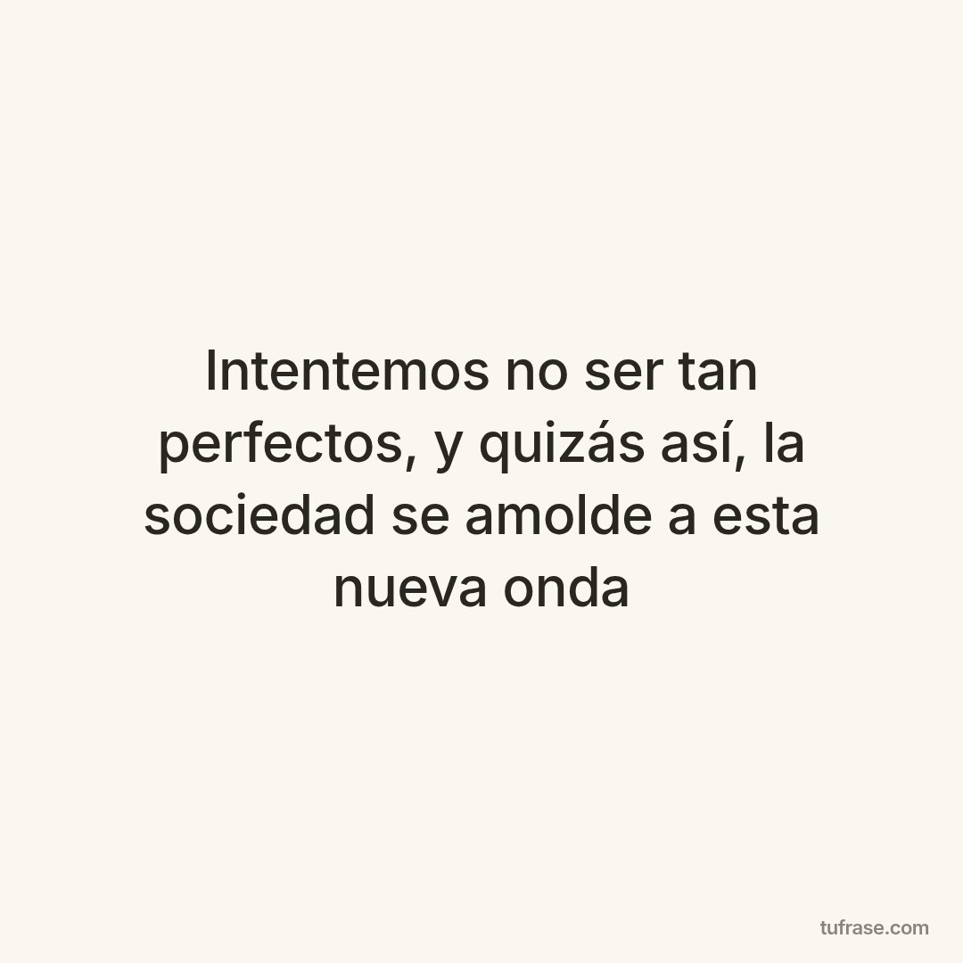 Intentemos no ser tan perfectos, y quizás así, la sociedad se amolde a esta nueva onda