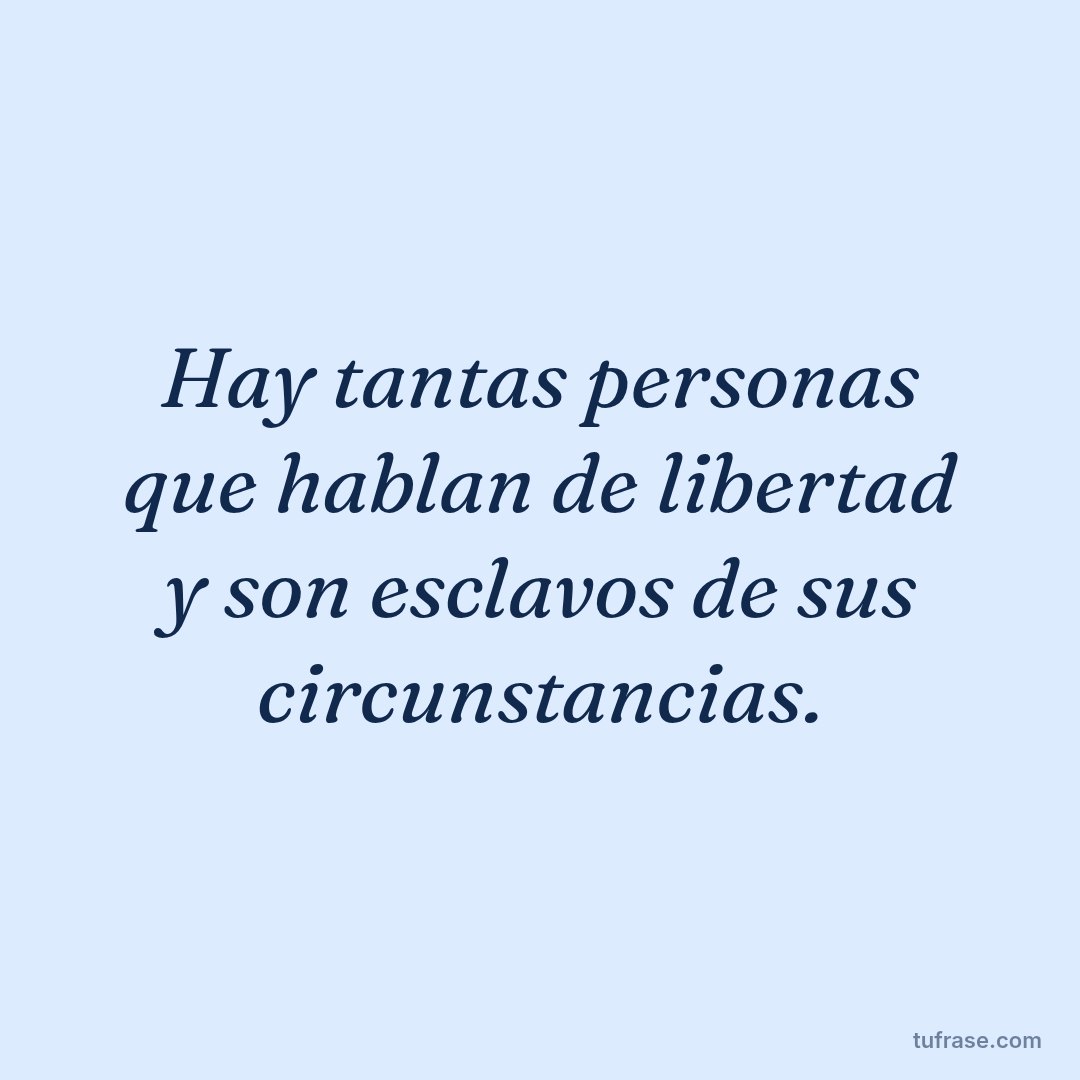 Hay tantas personas que hablan de libertad y son esclavos de sus circunstancias.