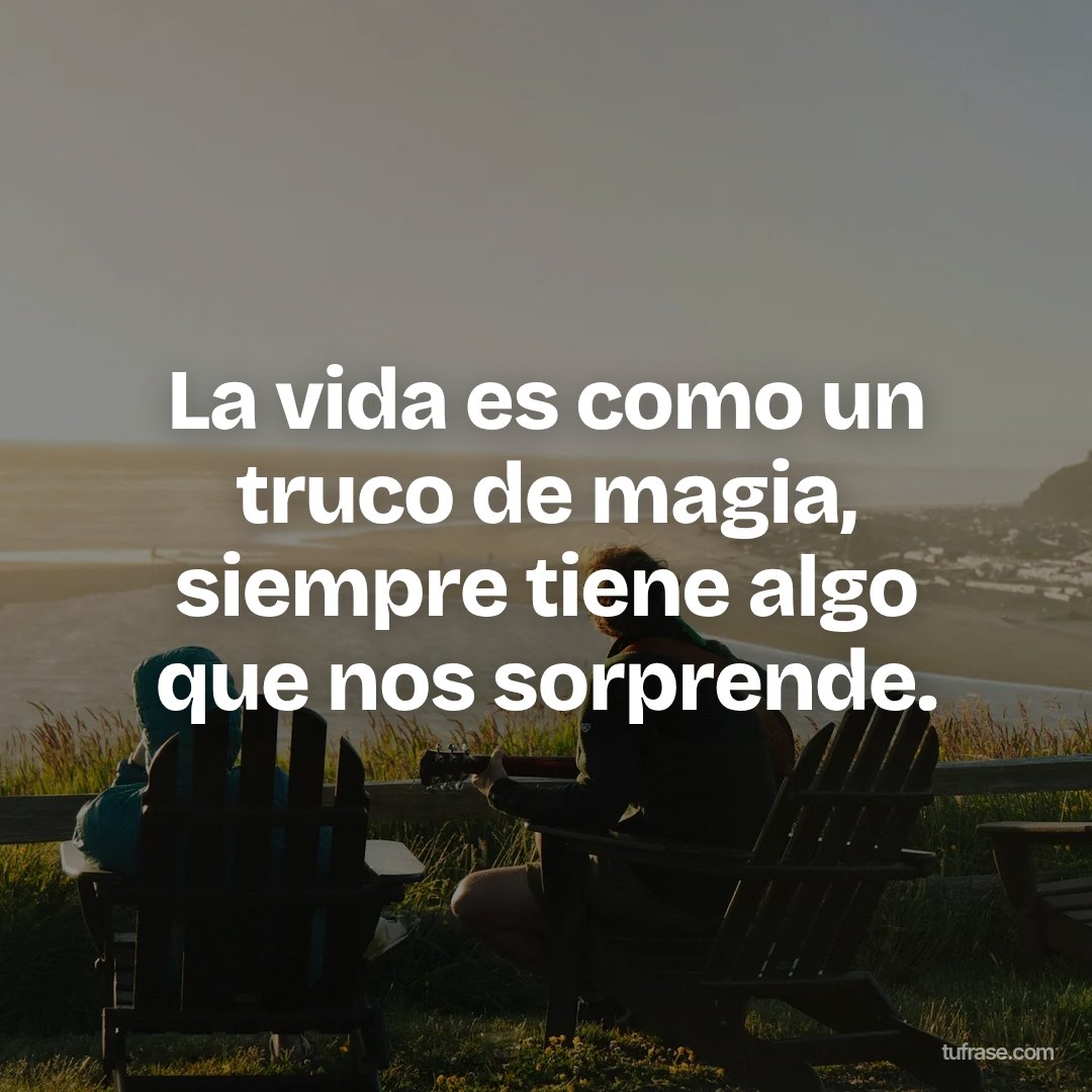 La vida es como un truco de magia, siempre tiene algo que nos sorprende.